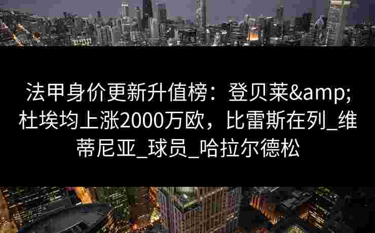 法甲身价更新升值榜:登贝莱&杜埃均上涨2000万欧,比雷斯在列_维蒂尼亚_球员_哈拉尔德松 法甲身价更新升值榜:登贝莱&杜埃均上涨2000万欧,比雷斯在列_维蒂尼亚_球员_哈拉尔德松