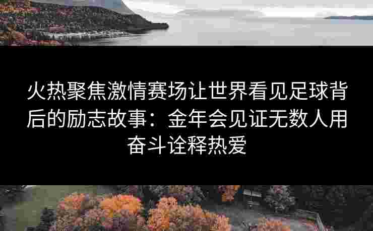 火热聚焦激情赛场让世界看见足球背后的励志故事：金年会见证无数人用奋斗诠释热爱