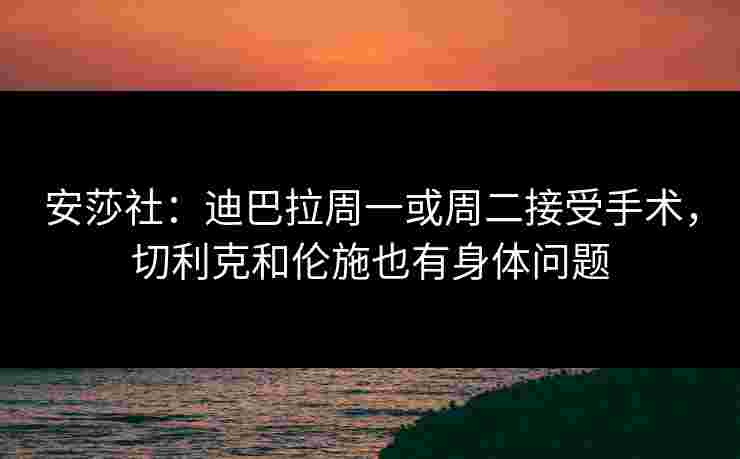 安莎社：迪巴拉周一或周二接受手术，切利克和伦施也有身体问题