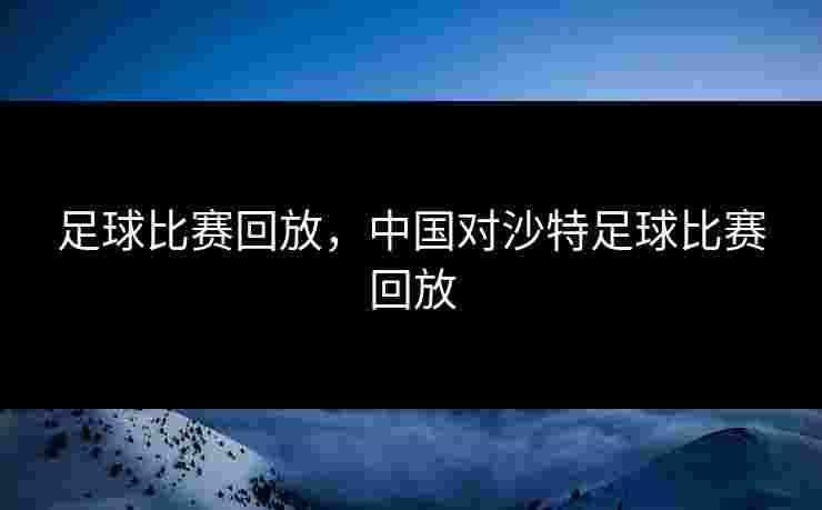 足球比赛回放，中国对沙特足球比赛回放