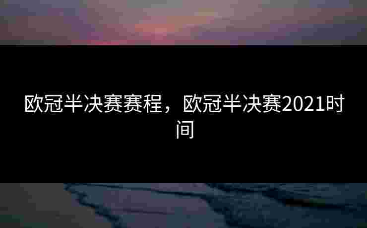 欧冠半决赛赛程，欧冠半决赛2021时间