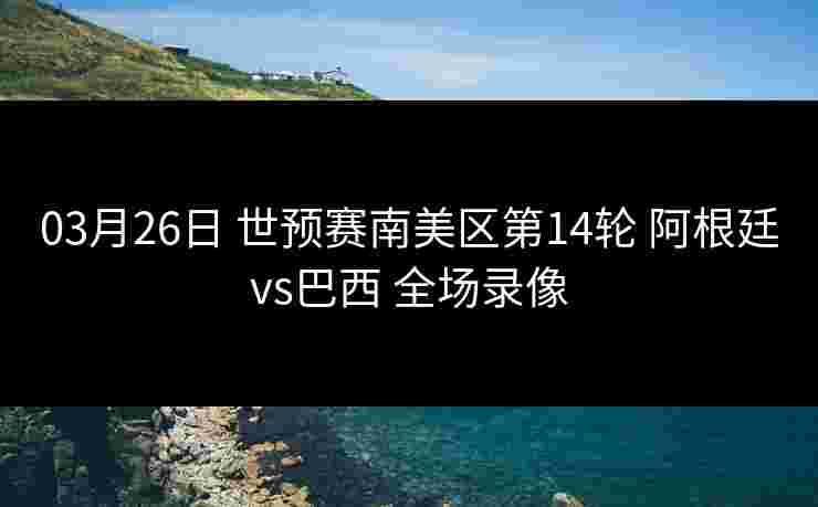 03月26日 世预赛南美区第14轮 阿根廷vs巴西 全场录像