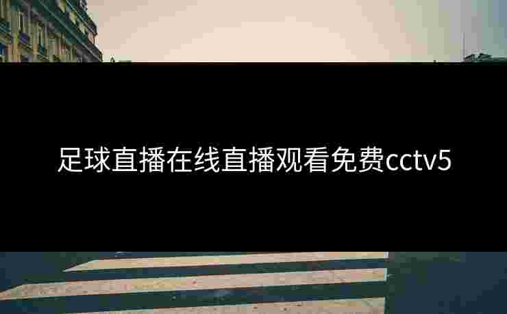 足球直播在线直播观看免费cctv5