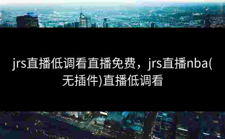 jrs直播低调看直播免费，jrs直播nba(无插件)直播低调看