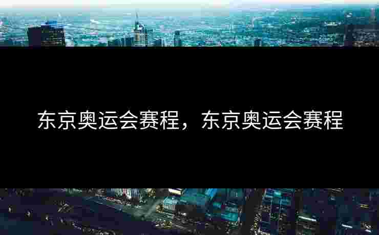 东京奥运会赛程，东京奥运会赛程