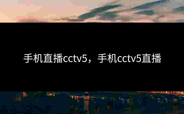 手机直播cctv5，手机cctv5直播
