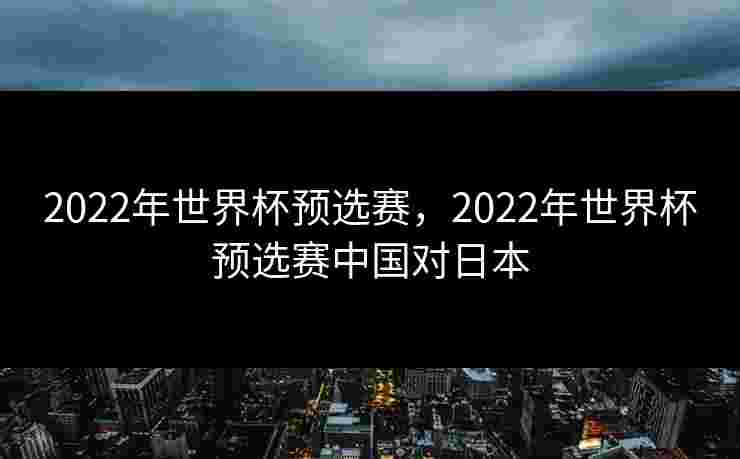 2022年世界杯预选赛，2022年世界杯预选赛中国对日本