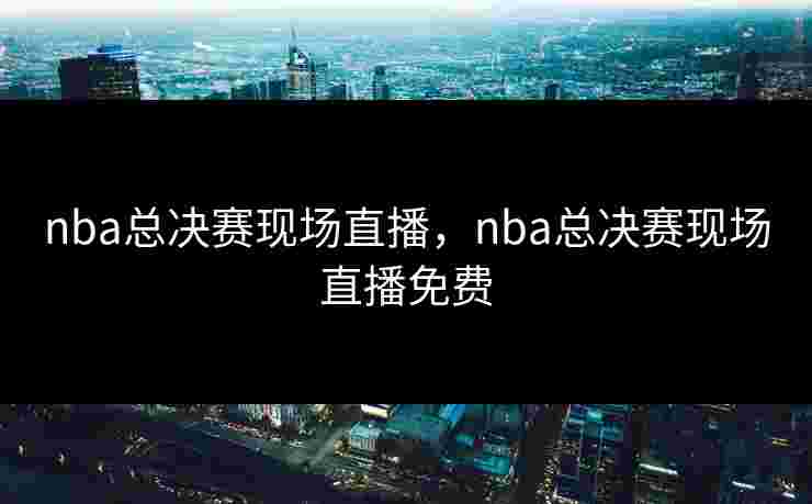 nba总决赛现场直播，nba总决赛现场直播免费