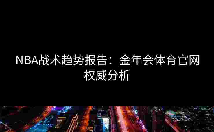 NBA战术趋势报告：金年会体育官网权威分析