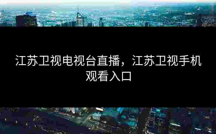 江苏卫视电视台直播，江苏卫视手机观看入口