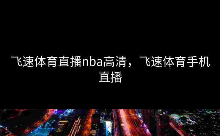飞速体育直播nba高清，飞速体育手机直播